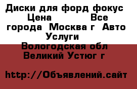 Диски для форд фокус › Цена ­ 6 000 - Все города, Москва г. Авто » Услуги   . Вологодская обл.,Великий Устюг г.